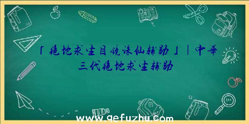 「绝地求生目镜诛仙辅助」|中华三代绝地求生辅助